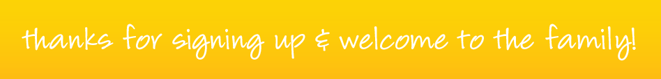thanks for signing up and welcome to the family!